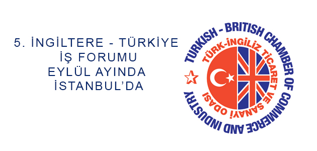 5. İngiltere - Türkiye İş Forumu  Eylül Ayında İstanbul’da