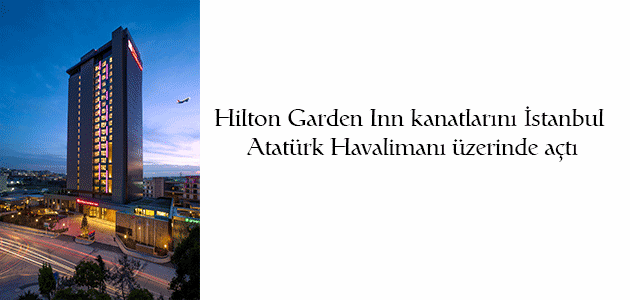 Hilton Garden Inn kanatlarını İstanbul Atatürk Havalimanı üzerinde açtı