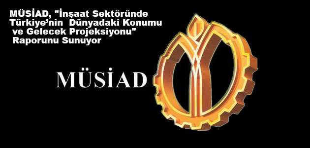 MÜSİAD, "İnşaat Sektöründe Türkiye’nin Dünyadaki Konumu ve Gelecek Projeksiyonu" Raporunu Sunuyor